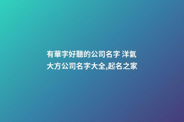 有華字好聽的公司名字 洋氣大方公司名字大全,起名之家-第1張-公司起名-玄機派